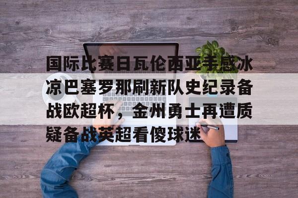 九游体育APP-国际比赛日瓦伦西亚手感冰凉巴塞罗那刷新队史纪录备战欧超杯，金州勇士再遭质疑备战英超看傻球迷的简单介绍